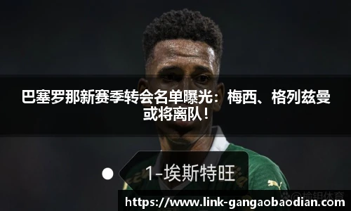 巴塞罗那新赛季转会名单曝光：梅西、格列兹曼或将离队！