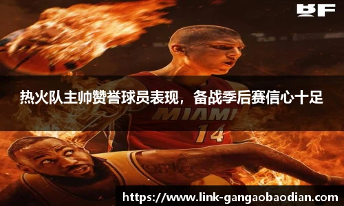 热火队主帅赞誉球员表现，备战季后赛信心十足