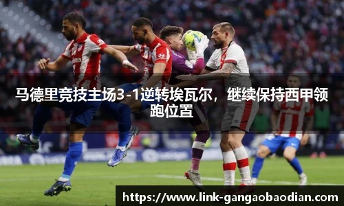 马德里竞技主场3-1逆转埃瓦尔，继续保持西甲领跑位置