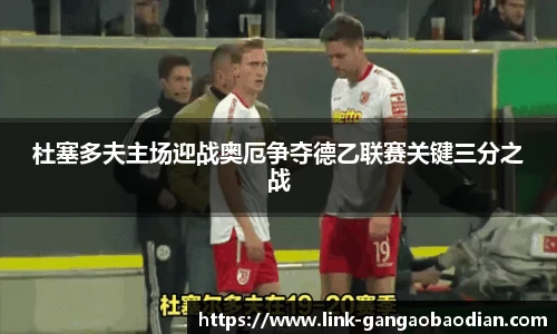 杜塞多夫主场迎战奥厄争夺德乙联赛关键三分之战