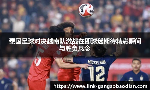 泰国足球对决越南队激战在即球迷期待精彩瞬间与胜负悬念