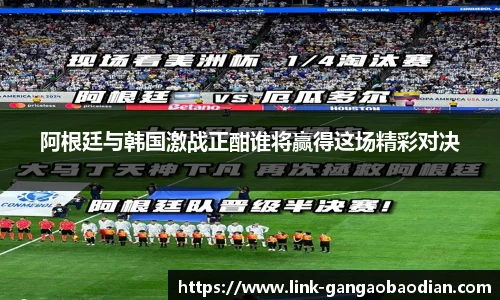 阿根廷与韩国激战正酣谁将赢得这场精彩对决