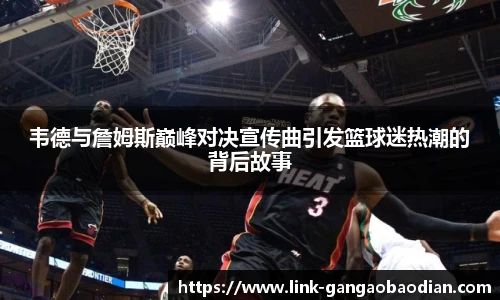 韦德与詹姆斯巅峰对决宣传曲引发篮球迷热潮的背后故事