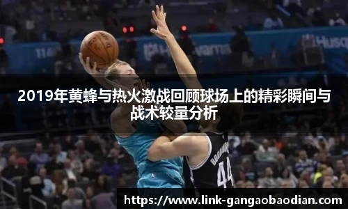 2019年黄蜂与热火激战回顾球场上的精彩瞬间与战术较量分析