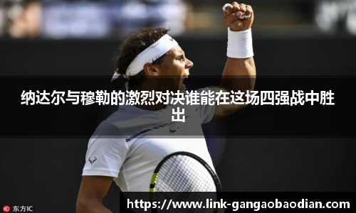 纳达尔与穆勒的激烈对决谁能在这场四强战中胜出