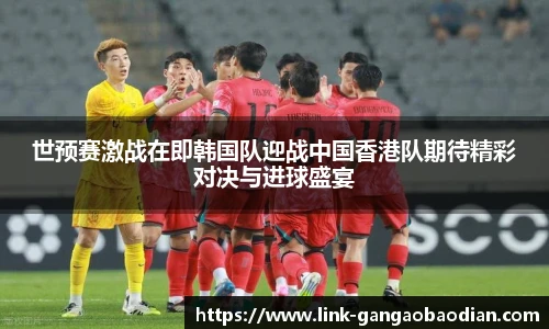 世预赛激战在即韩国队迎战中国香港队期待精彩对决与进球盛宴