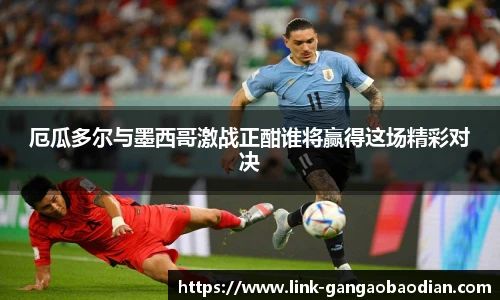 厄瓜多尔与墨西哥激战正酣谁将赢得这场精彩对决